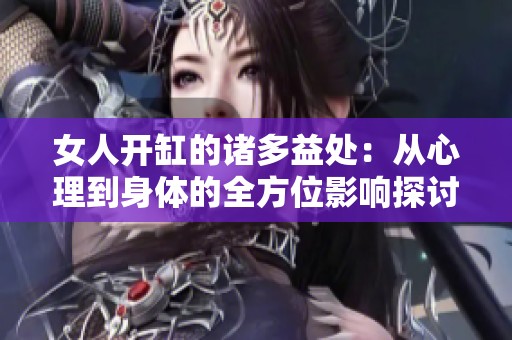 女人开缸的诸多益处：从心理到身体的全方位影响探讨