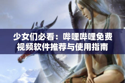 少女们必看：哔哩哔哩免费视频软件推荐与使用指南