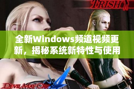 全新Windows频道视频更新，揭秘系统新特性与使用技巧