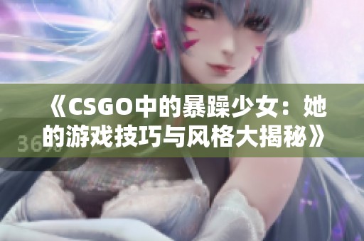 《CSGO中的暴躁少女：她的游戏技巧与风格大揭秘》