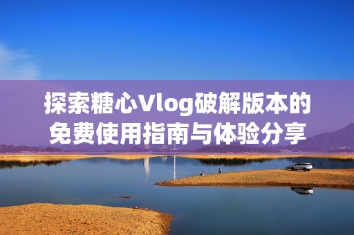 探索糖心Vlog破解版本的免费使用指南与体验分享