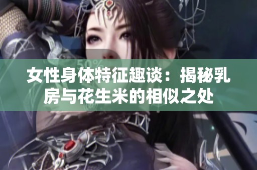 女性身体特征趣谈：揭秘乳房与花生米的相似之处