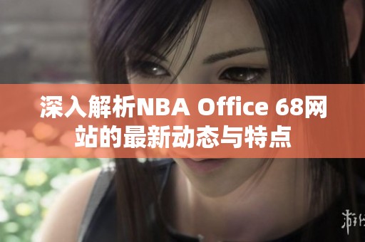 深入解析NBA Office 68网站的最新动态与特点