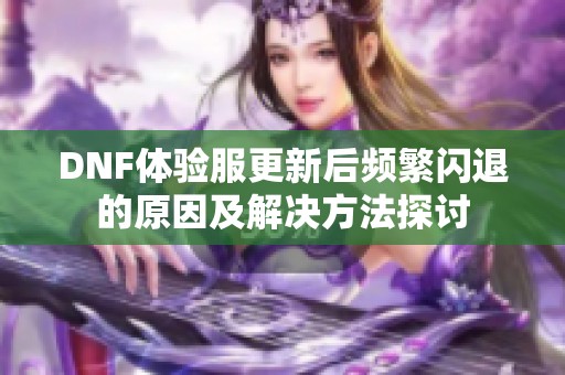 DNF体验服更新后频繁闪退的原因及解决方法探讨