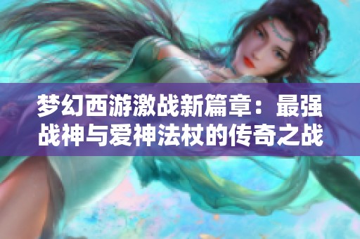 梦幻西游激战新篇章：最强战神与爱神法杖的传奇之战