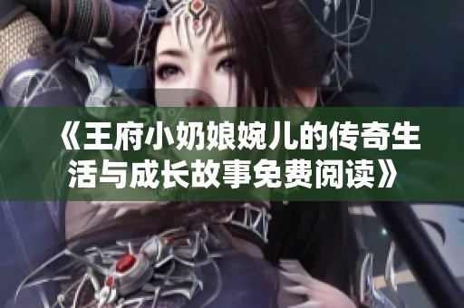 《王府小奶娘婉儿的传奇生活与成长故事免费阅读》