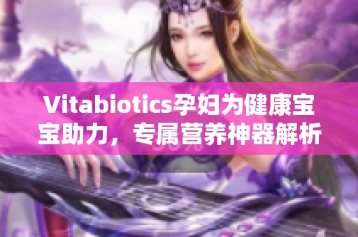 Vitabiotics孕妇为健康宝宝助力，专属营养神器解析