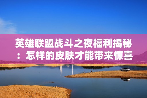 英雄联盟战斗之夜福利揭秘：怎样的皮肤才能带来惊喜体验？