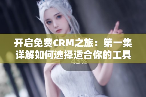 开启免费CRM之旅：第一集详解如何选择适合你的工具