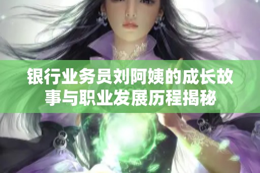 银行业务员刘阿姨的成长故事与职业发展历程揭秘