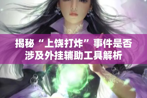 揭秘“上饶打炸”事件是否涉及外挂辅助工具解析