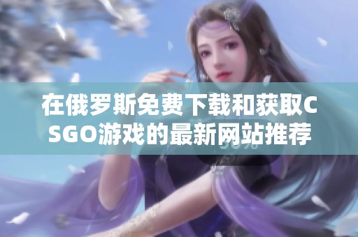 在俄罗斯免费下载和获取CSGO游戏的最新网站推荐