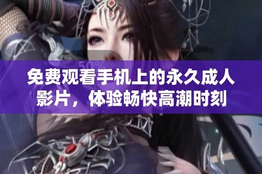 免费观看手机上的永久成人影片，体验畅快高潮时刻