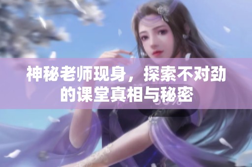 神秘老师现身，探索不对劲的课堂真相与秘密