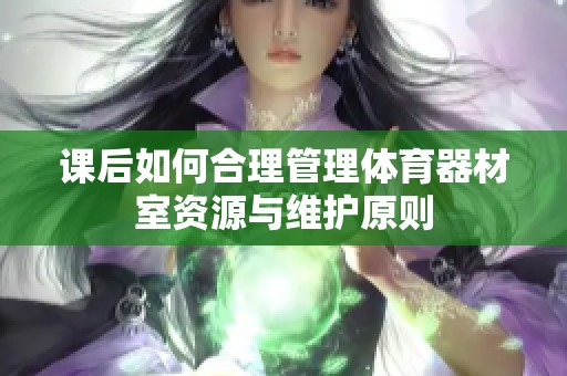 课后如何合理管理体育器材室资源与维护原则