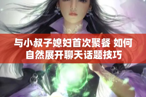 与小叔子媳妇首次聚餐 如何自然展开聊天话题技巧