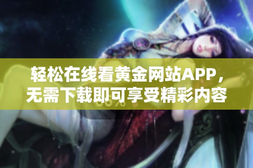 轻松在线看黄金网站APP，无需下载即可享受精彩内容