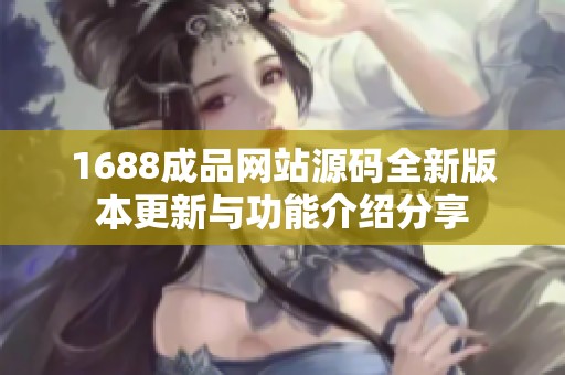 1688成品网站源码全新版本更新与功能介绍分享