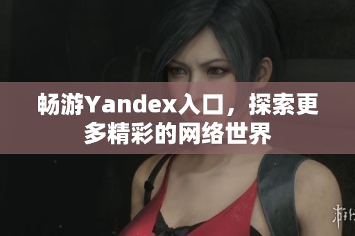 畅游Yandex入口，探索更多精彩的网络世界