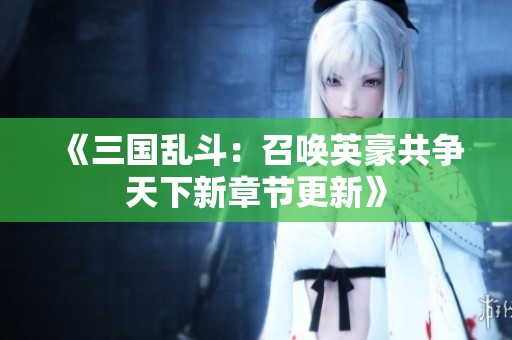 《三国乱斗：召唤英豪共争天下新章节更新》