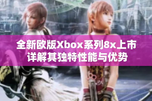 全新欧版Xbox系列8x上市 详解其独特性能与优势