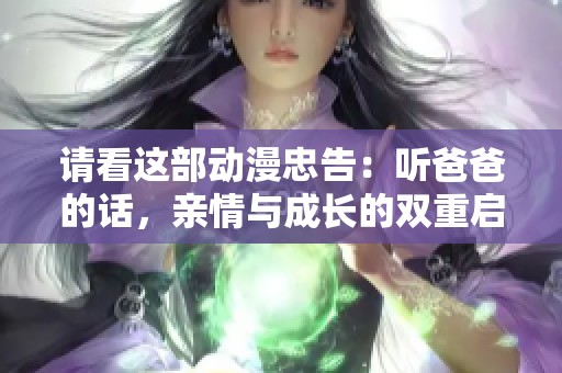 请看这部动漫忠告：听爸爸的话，亲情与成长的双重启示