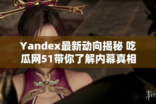 Yandex最新动向揭秘 吃瓜网51带你了解内幕真相