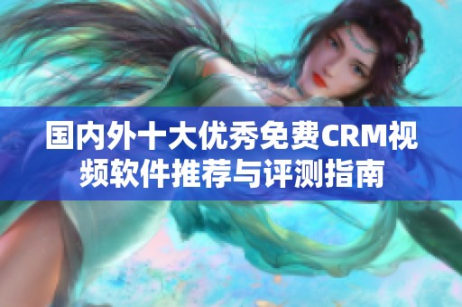 国内外十大优秀免费CRM视频软件推荐与评测指南