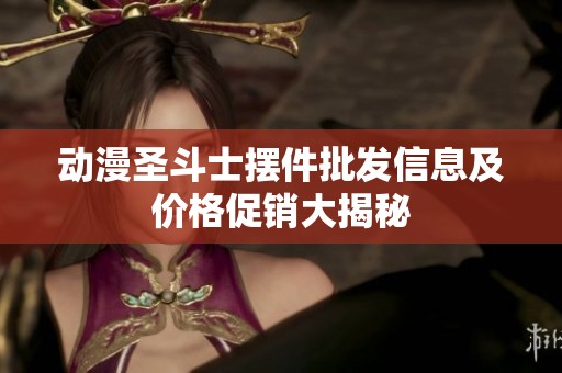动漫圣斗士摆件批发信息及价格促销大揭秘