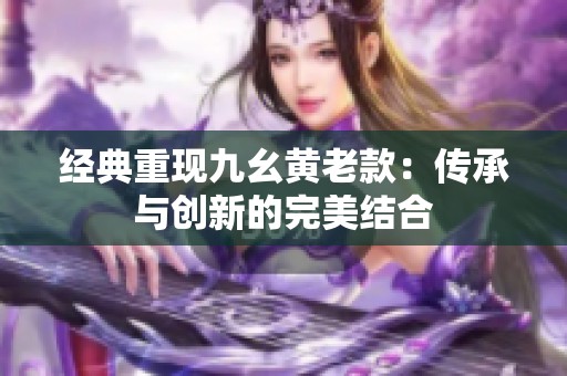 经典重现九幺黄老款：传承与创新的完美结合