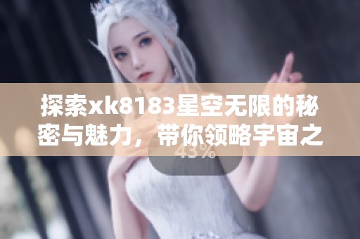 探索xk8183星空无限的秘密与魅力，带你领略宇宙之美