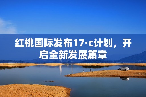 红桃国际发布17·c计划，开启全新发展篇章