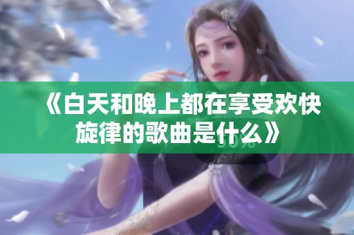 《白天和晚上都在享受欢快旋律的歌曲是什么》