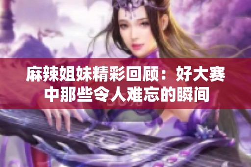 麻辣姐妹精彩回顾：好大赛中那些令人难忘的瞬间