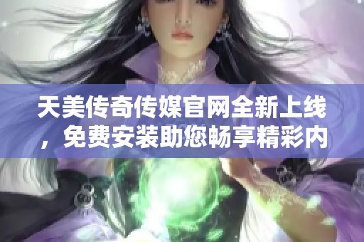 天美传奇传媒官网全新上线，免费安装助您畅享精彩内容