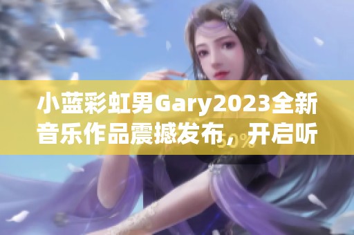 小蓝彩虹男Gary2023全新音乐作品震撼发布，开启听觉旅程