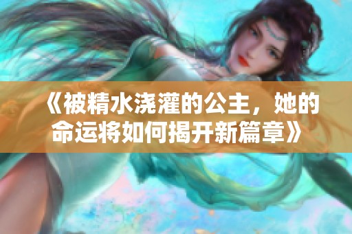 《被精水浇灌的公主，她的命运将如何揭开新篇章》