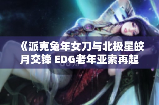 《派克兔年女刀与北极星皎月交锋 EDG老年亚索再起风云》