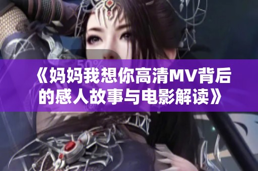 《妈妈我想你高清MV背后的感人故事与电影解读》