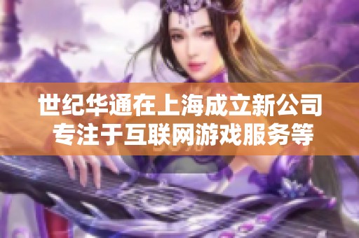 世纪华通在上海成立新公司 专注于互联网游戏服务等业务