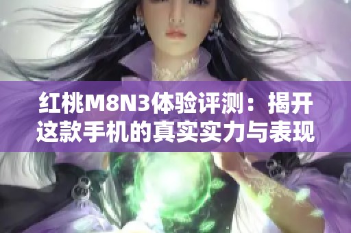 红桃M8N3体验评测：揭开这款手机的真实实力与表现