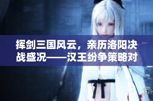 挥剑三国风云，亲历洛阳决战盛况——汉王纷争策略对决盛宴