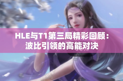 HLE与T1第三局精彩回顾：波比引领的高能对决