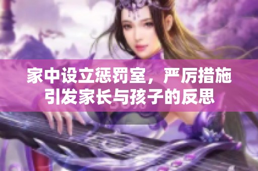 家中设立惩罚室，严厉措施引发家长与孩子的反思