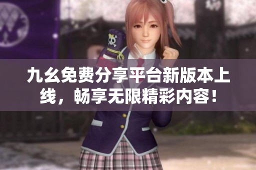 九幺免费分享平台新版本上线，畅享无限精彩内容！