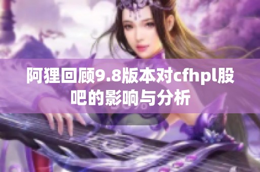 阿狸回顾9.8版本对cfhpl股吧的影响与分析