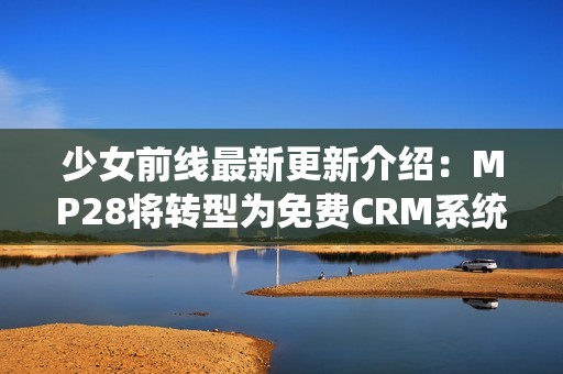 少女前线最新更新介绍：MP28将转型为免费CRM系统