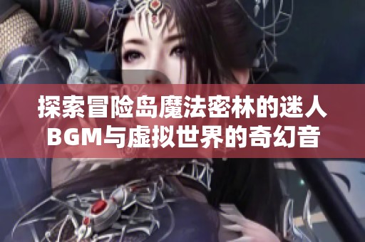 探索冒险岛魔法密林的迷人BGM与虚拟世界的奇幻音乐之旅