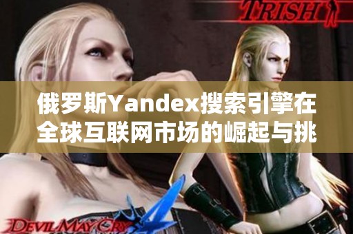 俄罗斯Yandex搜索引擎在全球互联网市场的崛起与挑战