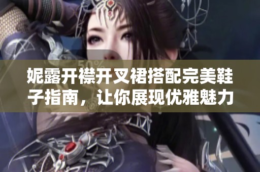 妮露开襟开叉裙搭配完美鞋子指南，让你展现优雅魅力